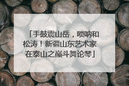 手鼓震山岳，唢呐和松涛！新疆山东艺术家在泰山之巅斗舞论琴