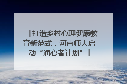 打造乡村心理健康教育新范式，河南师大启动“润心者计划”