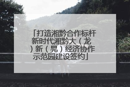 打造湘黔合作标杆 新时代湘黔大（龙）新（晃）经济协作示范园建设签约