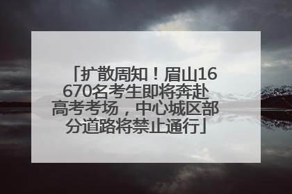扩散周知！眉山16670名考生即将奔赴高考考场，中心城区部分道路将禁止通行