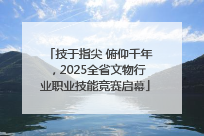 技于指尖 俯仰千年，2025全省文物行业职业技能竞赛启幕