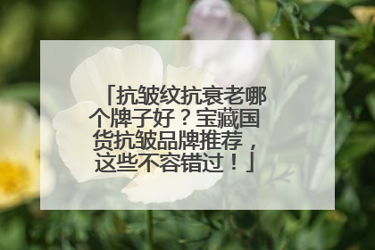 抗皱纹抗衰老哪个牌子好？宝藏国货抗皱品牌推荐，这些不容错过！