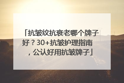抗皱纹抗衰老哪个牌子好？30+抗皱护理指南，公认好用抗皱牌子