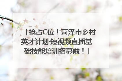 抢占C位！菏泽市乡村英才计划·短视频直播基础技能培训招募啦！