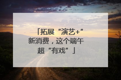 拓展“演艺+”新消费，这个端午超“有戏”