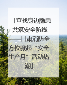 查找身边隐患 共筑安全防线——甘肃消防全方位掀起“安全生产月”活动热潮