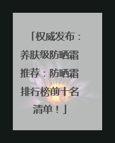 权威发布：养肤级防晒霜推荐：防晒霜排行榜前十名清单！