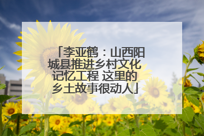 李亚鹤：山西阳城县推进乡村文化记忆工程 这里的乡土故事很动人
