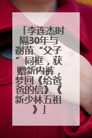 李连杰时隔30年与谢苗“父子”同框，获赠新内裤，梦回《给爸爸的信》《新少林五祖》