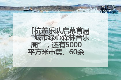 杭盖乐队启幕首届“城市绿心森林音乐周”，还有5000平方米市集、60余场免费活动等你来