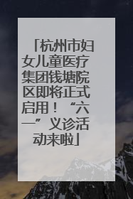 杭州市妇女儿童医疗集团钱塘院区即将正式启用！“六一”义诊活动来啦