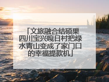 文旅融合结硕果 四川宝兴嘎日村把绿水青山变成了家门口的幸福提款机