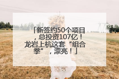 新签约50个项目，总投资107亿！龙岩上杭这套“组合拳”，漂亮！