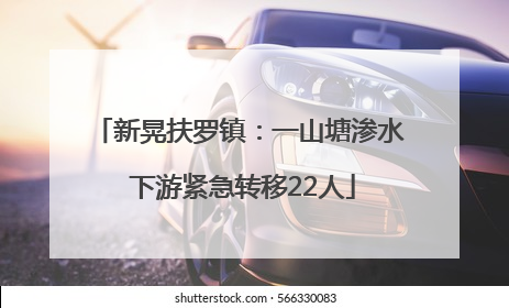 新晃扶罗镇：一山塘渗水 下游紧急转移22人