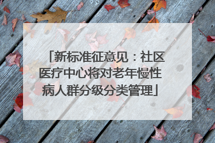 新标准征意见：社区医疗中心将对老年慢性病人群分级分类管理