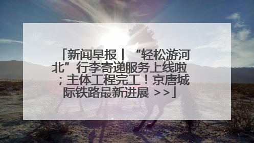 新闻早报丨“轻松游河北”行李寄递服务上线啦；主体工程完工！京唐城际铁路最新进展 >>