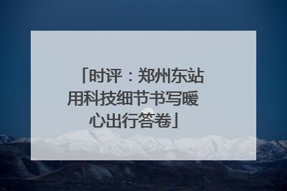 时评：郑州东站用科技细节书写暖心出行答卷
