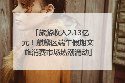 旅游收入2.13亿元！麒麟区端午假期文旅消费市场热潮涌动
