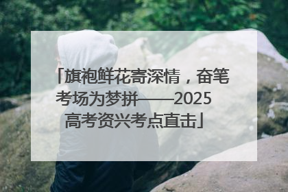 旗袍鲜花寄深情，奋笔考场为梦拼——2025高考资兴考点直击