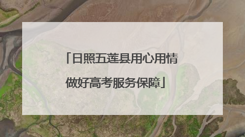 日照五莲县用心用情做好高考服务保障