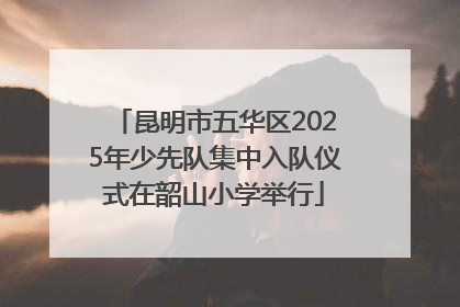 昆明市五华区2025年少先队集中入队仪式在韶山小学举行