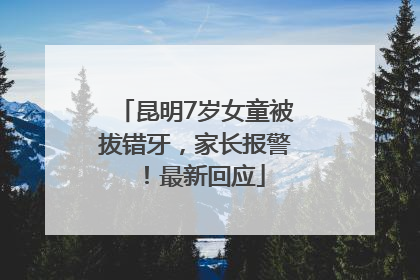 昆明7岁女童被拔错牙，家长报警！最新回应