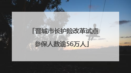 晋城市长护险改革试点参保人数逾56万人