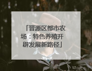 晋源区都市农场：特色养殖开辟发展新路径