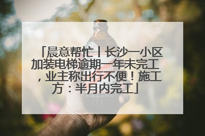 晨意帮忙丨长沙一小区加装电梯逾期一年未完工，业主称出行不便！施工方：半月内完工