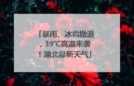 暴雨、冰雹撤退，39℃高温来袭！湖北最新天气