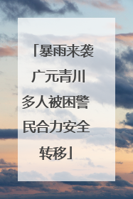 暴雨来袭 广元青川多人被困警民合力安全转移