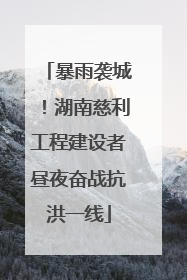 暴雨袭城！湖南慈利工程建设者昼夜奋战抗洪一线