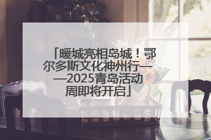 暖城亮相岛城！鄂尔多斯文化神州行——2025青岛活动周即将开启