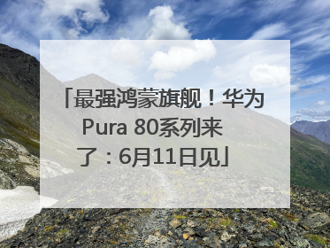 最强鸿蒙旗舰！华为Pura 80系列来了：6月11日见