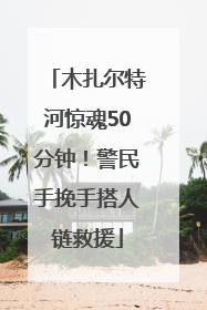 木扎尔特河惊魂50分钟！警民手挽手搭人链救援