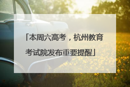 本周六高考，杭州教育考试院发布重要提醒