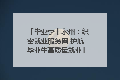 毕业季丨永州：织密就业服务网 护航毕业生高质量就业