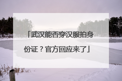 武汉能否穿汉服拍身份证？官方回应来了