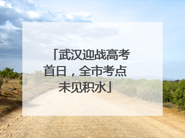 武汉迎战高考首日，全市考点未见积水
