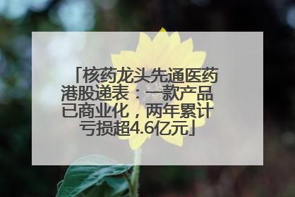 核药龙头先通医药港股递表：一款产品已商业化，两年累计亏损超4.6亿元
