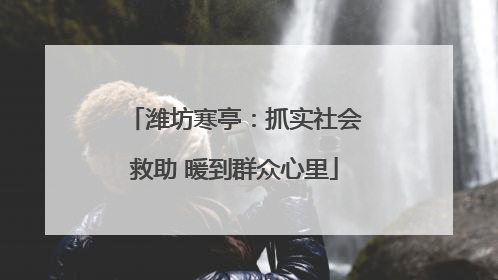 潍坊寒亭：抓实社会救助 暖到群众心里