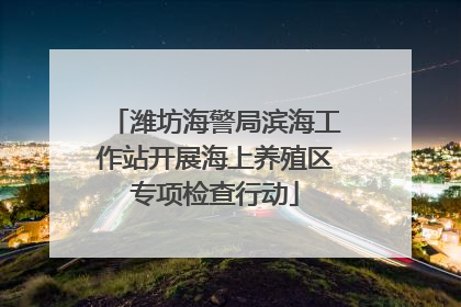 潍坊海警局滨海工作站开展海上养殖区专项检查行动