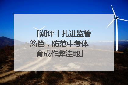 潮评丨扎进监管篱笆，防范中考体育成作弊洼地