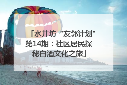水井坊“友邻计划”第14期：社区居民探秘白酒文化之旅