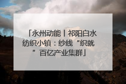 永州动能丨祁阳白水纺织小镇：纱线“织就”百亿产业集群