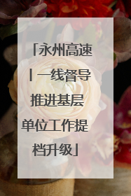 永州高速丨一线督导 推进基层单位工作提档升级