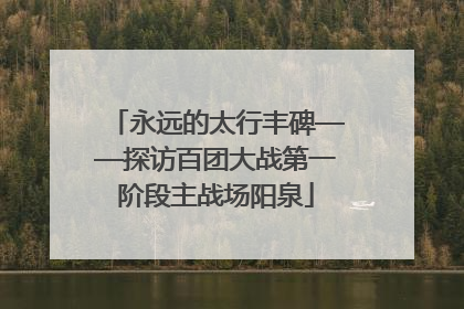 永远的太行丰碑——探访百团大战第一阶段主战场阳泉