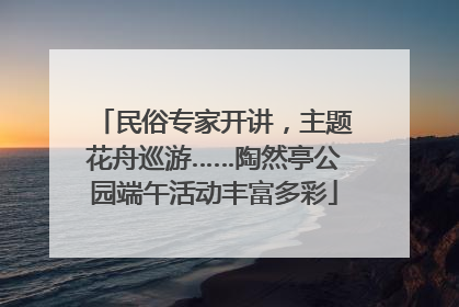 民俗专家开讲，主题花舟巡游……陶然亭公园端午活动丰富多彩
