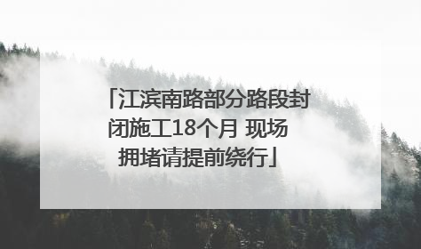 江滨南路部分路段封闭施工18个月 现场拥堵请提前绕行