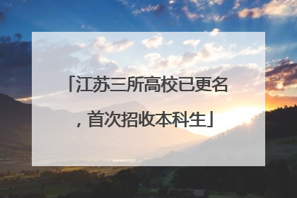 江苏三所高校已更名，首次招收本科生